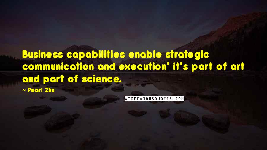 Pearl Zhu Quotes: Business capabilities enable strategic communication and execution' it's part of art and part of science.