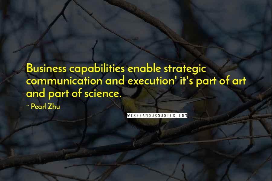 Pearl Zhu Quotes: Business capabilities enable strategic communication and execution' it's part of art and part of science.