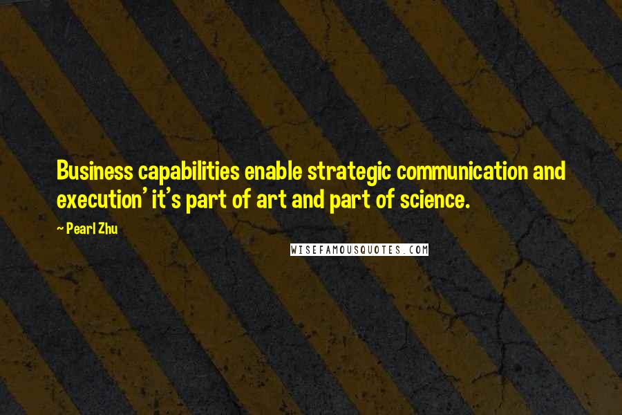 Pearl Zhu Quotes: Business capabilities enable strategic communication and execution' it's part of art and part of science.