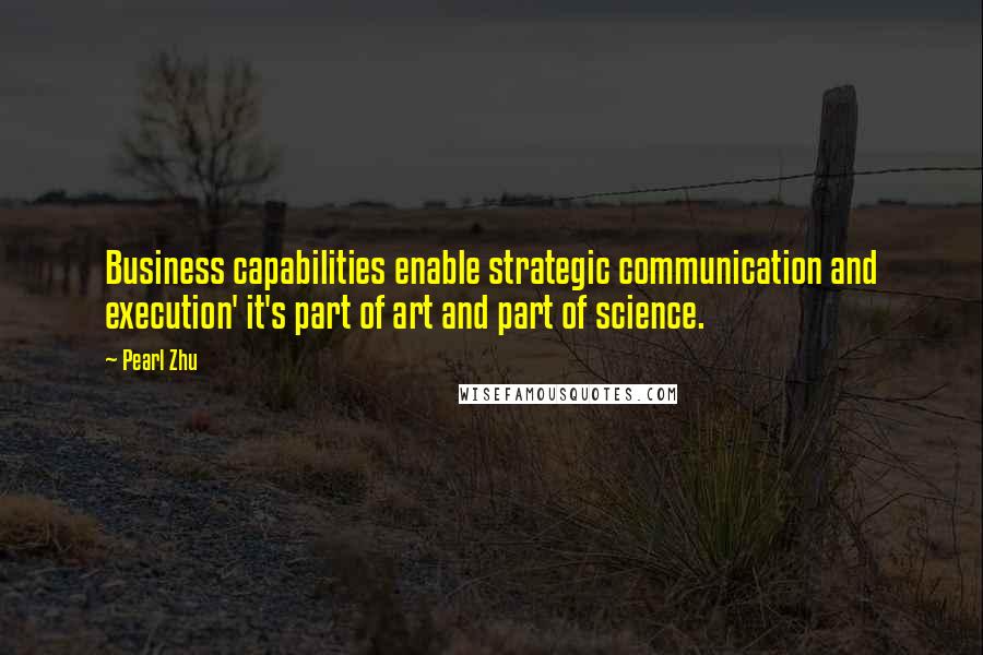 Pearl Zhu Quotes: Business capabilities enable strategic communication and execution' it's part of art and part of science.