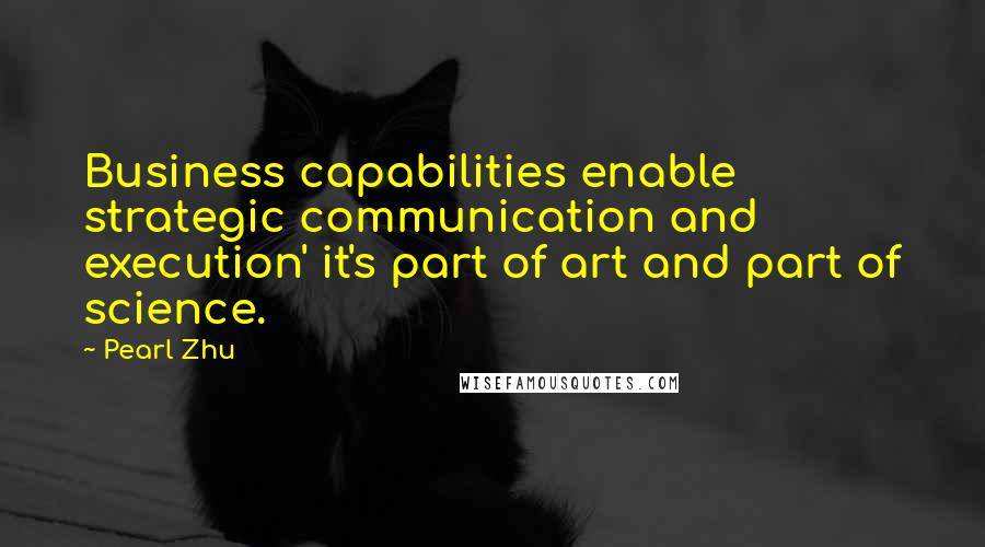 Pearl Zhu Quotes: Business capabilities enable strategic communication and execution' it's part of art and part of science.