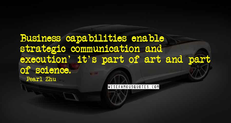 Pearl Zhu Quotes: Business capabilities enable strategic communication and execution' it's part of art and part of science.