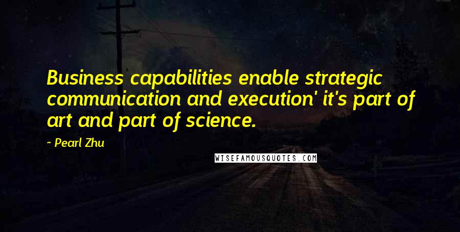 Pearl Zhu Quotes: Business capabilities enable strategic communication and execution' it's part of art and part of science.