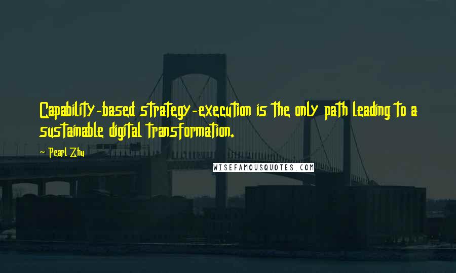 Pearl Zhu Quotes: Capability-based strategy-execution is the only path leading to a sustainable digital transformation.