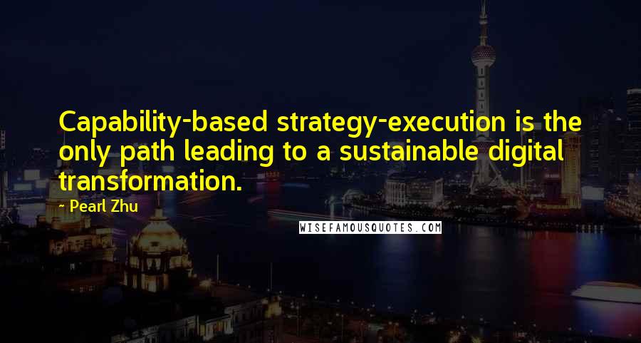 Pearl Zhu Quotes: Capability-based strategy-execution is the only path leading to a sustainable digital transformation.