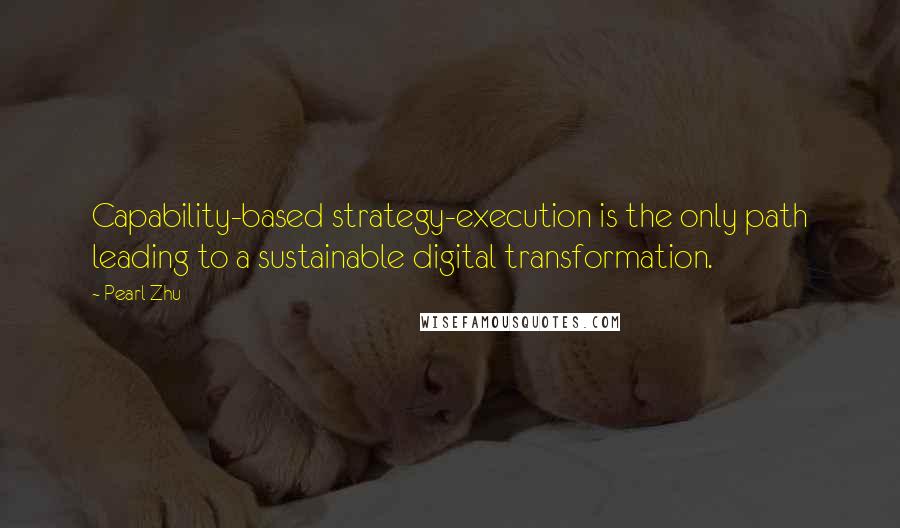 Pearl Zhu Quotes: Capability-based strategy-execution is the only path leading to a sustainable digital transformation.