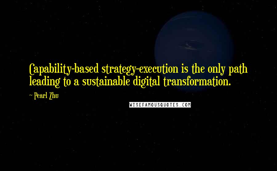 Pearl Zhu Quotes: Capability-based strategy-execution is the only path leading to a sustainable digital transformation.