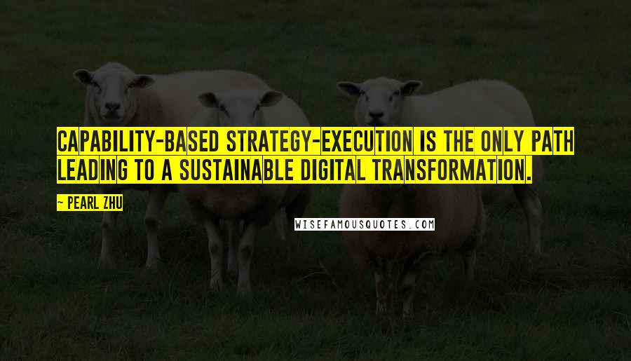 Pearl Zhu Quotes: Capability-based strategy-execution is the only path leading to a sustainable digital transformation.