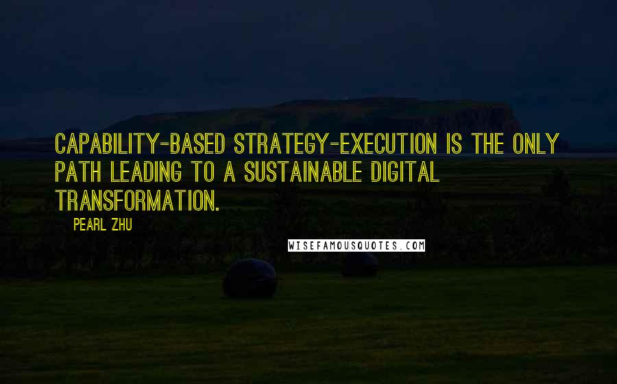 Pearl Zhu Quotes: Capability-based strategy-execution is the only path leading to a sustainable digital transformation.