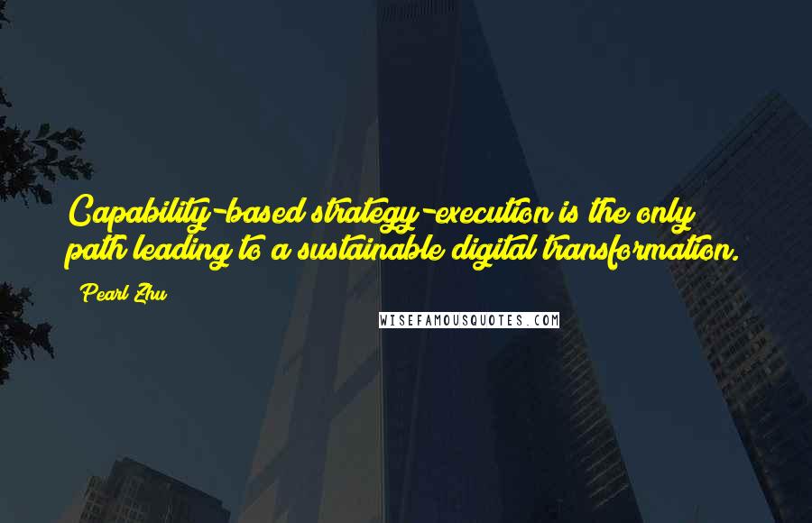Pearl Zhu Quotes: Capability-based strategy-execution is the only path leading to a sustainable digital transformation.