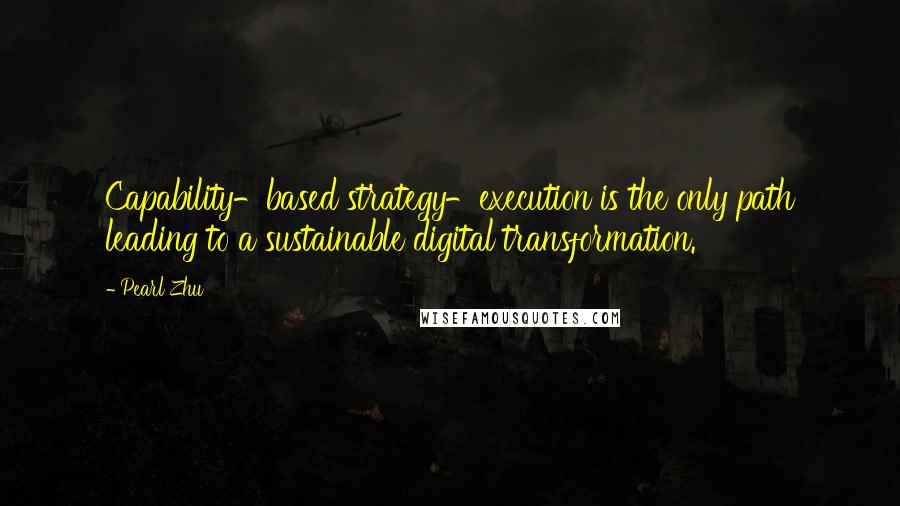 Pearl Zhu Quotes: Capability-based strategy-execution is the only path leading to a sustainable digital transformation.