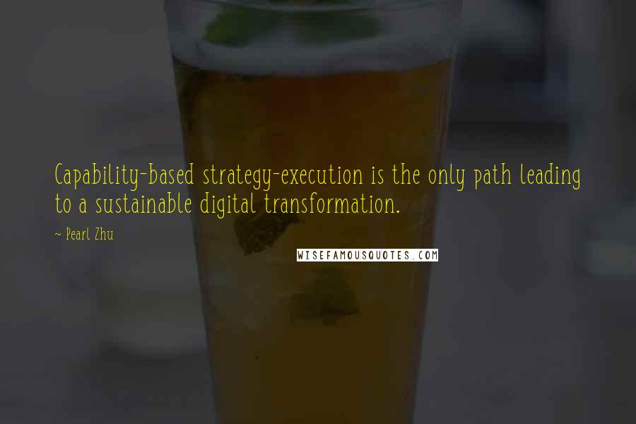 Pearl Zhu Quotes: Capability-based strategy-execution is the only path leading to a sustainable digital transformation.