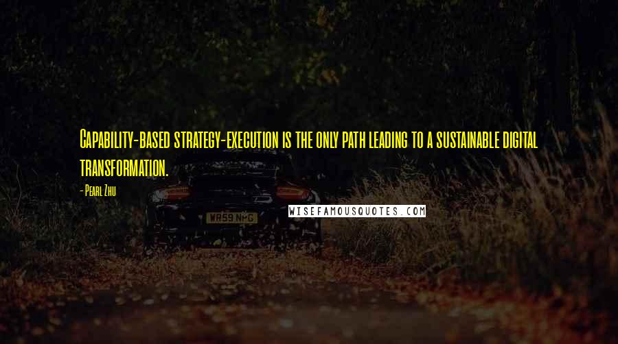Pearl Zhu Quotes: Capability-based strategy-execution is the only path leading to a sustainable digital transformation.