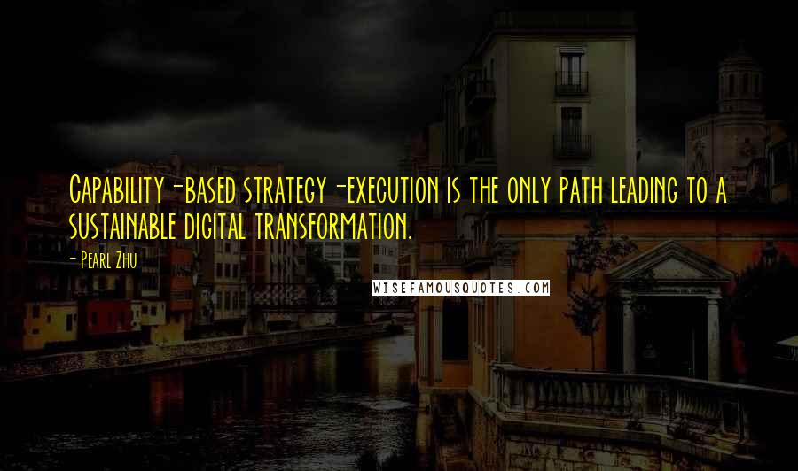 Pearl Zhu Quotes: Capability-based strategy-execution is the only path leading to a sustainable digital transformation.