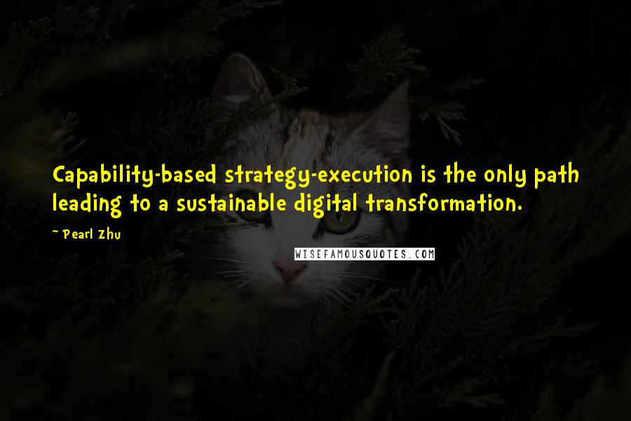 Pearl Zhu Quotes: Capability-based strategy-execution is the only path leading to a sustainable digital transformation.