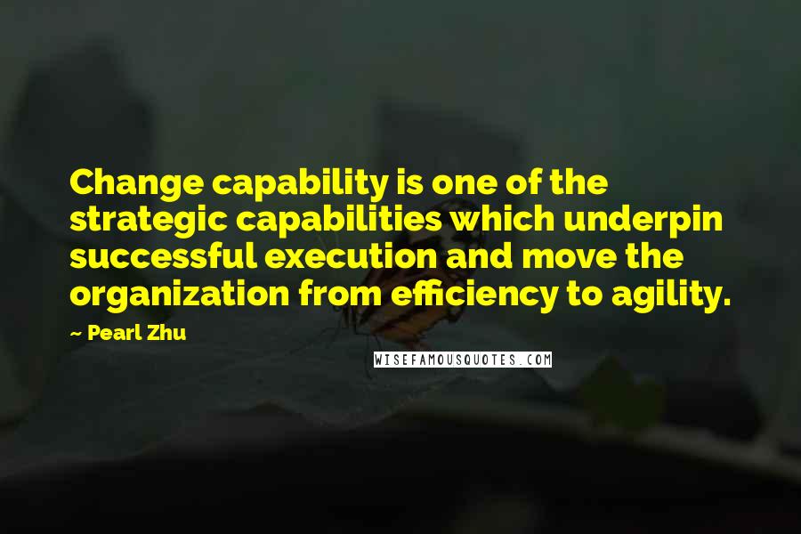 Pearl Zhu Quotes: Change capability is one of the strategic capabilities which underpin successful execution and move the organization from efficiency to agility.