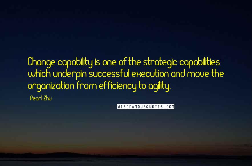 Pearl Zhu Quotes: Change capability is one of the strategic capabilities which underpin successful execution and move the organization from efficiency to agility.