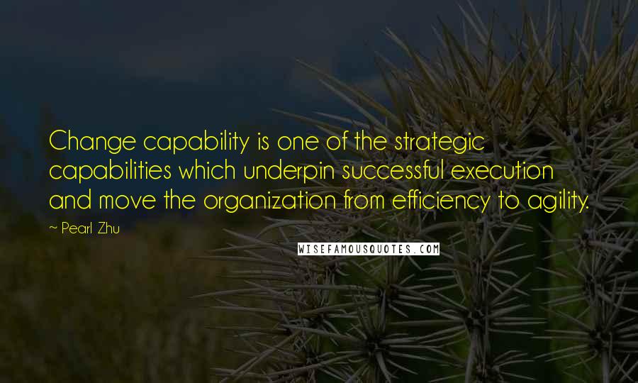 Pearl Zhu Quotes: Change capability is one of the strategic capabilities which underpin successful execution and move the organization from efficiency to agility.