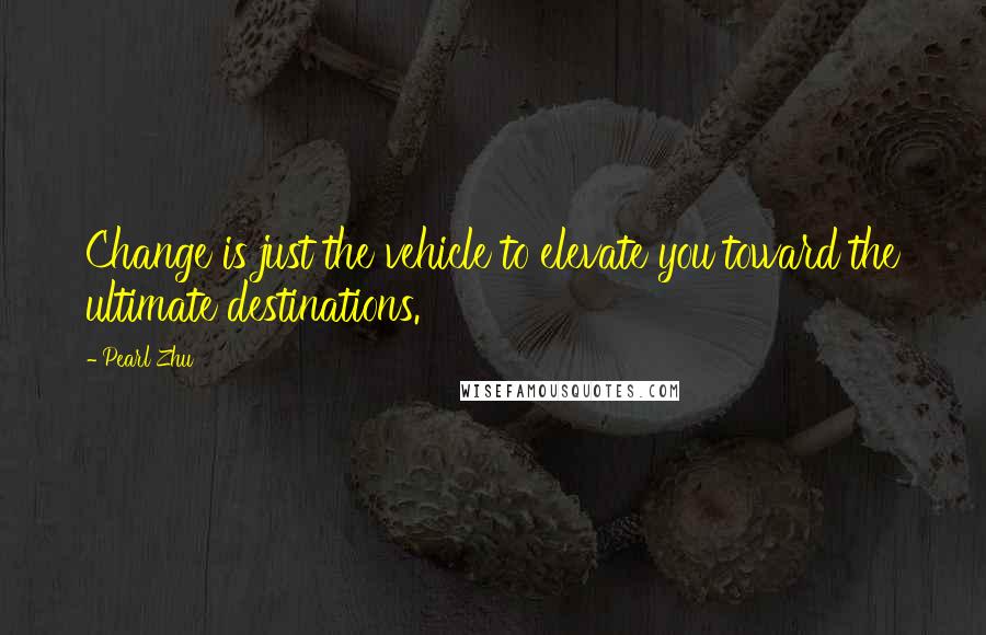 Pearl Zhu Quotes: Change is just the vehicle to elevate you toward the ultimate destinations.