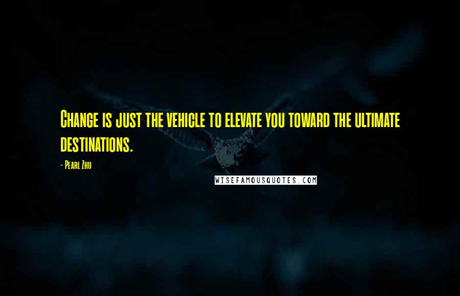 Pearl Zhu Quotes: Change is just the vehicle to elevate you toward the ultimate destinations.