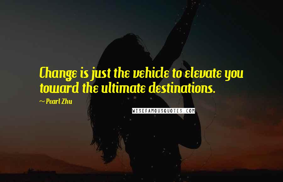 Pearl Zhu Quotes: Change is just the vehicle to elevate you toward the ultimate destinations.