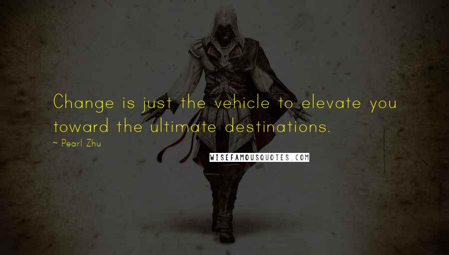 Pearl Zhu Quotes: Change is just the vehicle to elevate you toward the ultimate destinations.