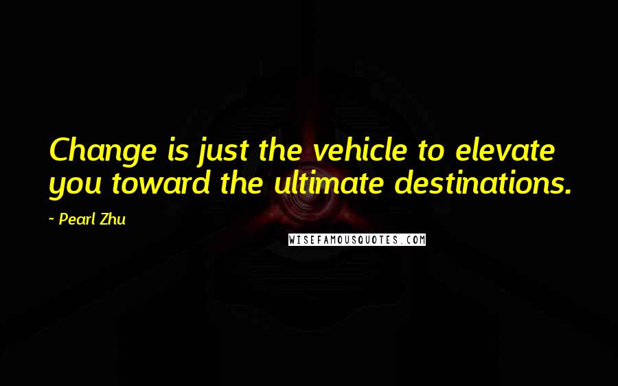 Pearl Zhu Quotes: Change is just the vehicle to elevate you toward the ultimate destinations.