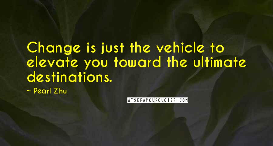 Pearl Zhu Quotes: Change is just the vehicle to elevate you toward the ultimate destinations.