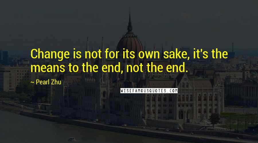 Pearl Zhu Quotes: Change is not for its own sake, it's the means to the end, not the end.