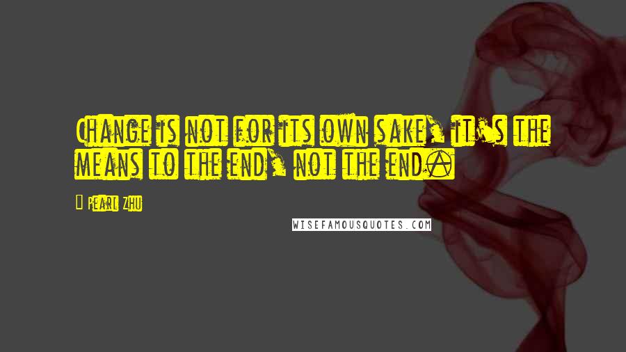 Pearl Zhu Quotes: Change is not for its own sake, it's the means to the end, not the end.