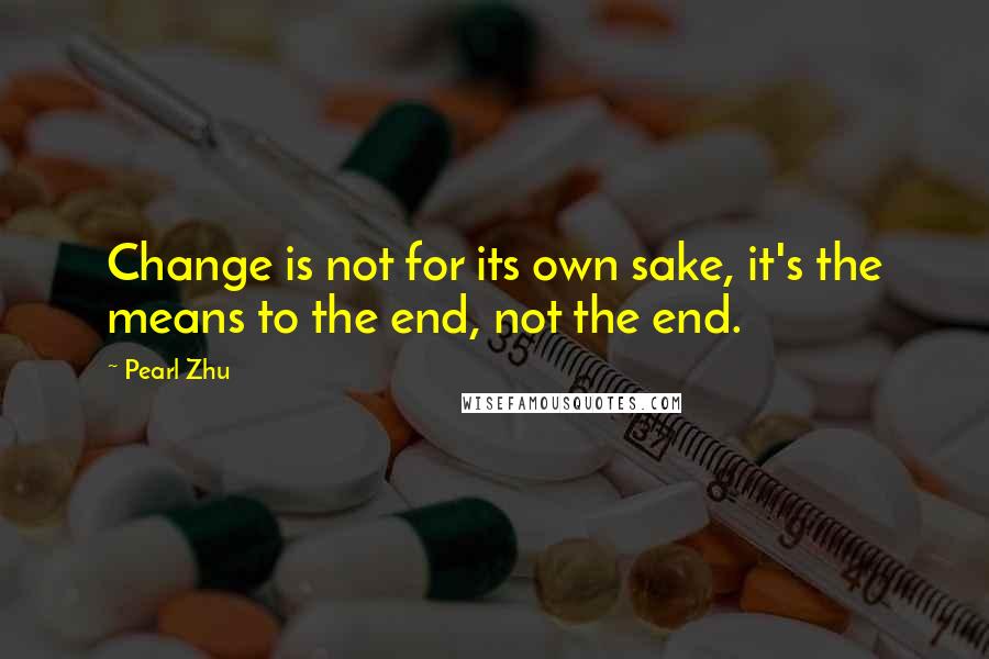 Pearl Zhu Quotes: Change is not for its own sake, it's the means to the end, not the end.