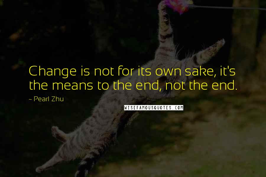 Pearl Zhu Quotes: Change is not for its own sake, it's the means to the end, not the end.