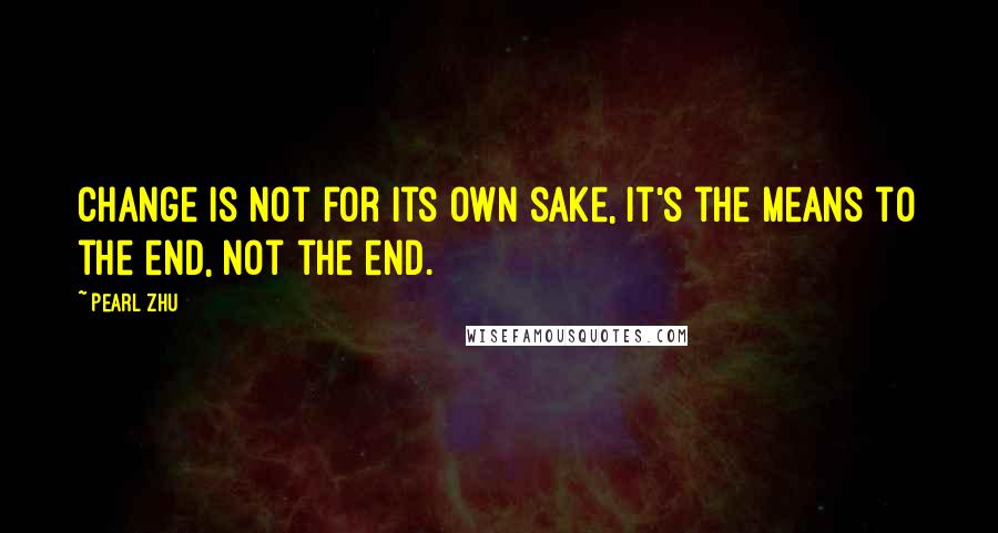 Pearl Zhu Quotes: Change is not for its own sake, it's the means to the end, not the end.