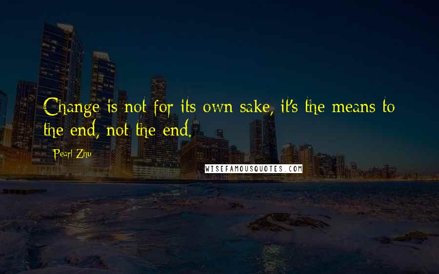 Pearl Zhu Quotes: Change is not for its own sake, it's the means to the end, not the end.