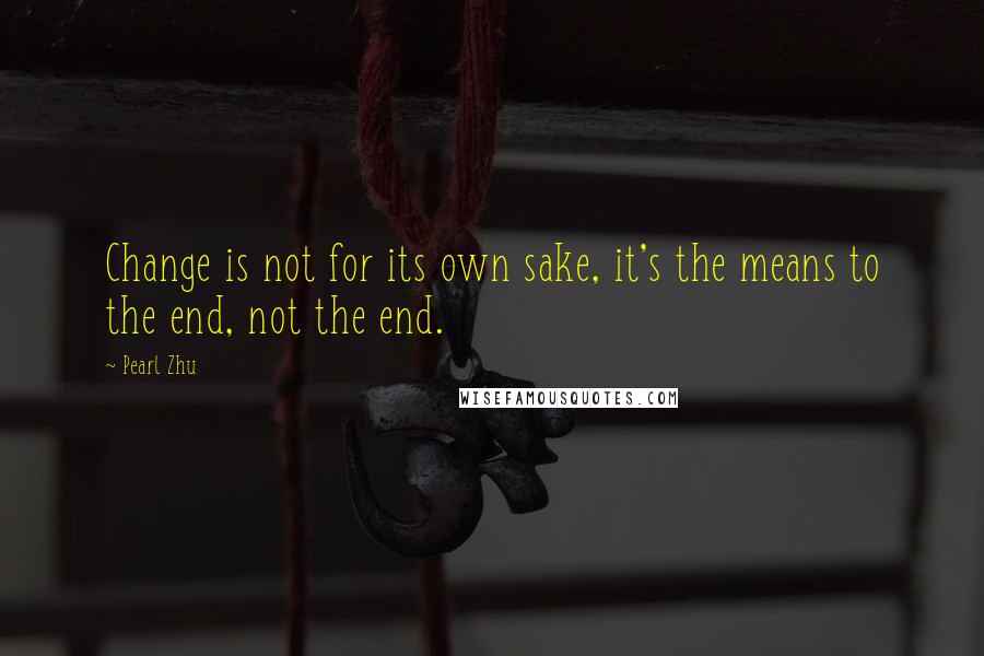 Pearl Zhu Quotes: Change is not for its own sake, it's the means to the end, not the end.