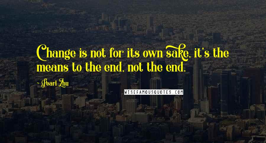 Pearl Zhu Quotes: Change is not for its own sake, it's the means to the end, not the end.