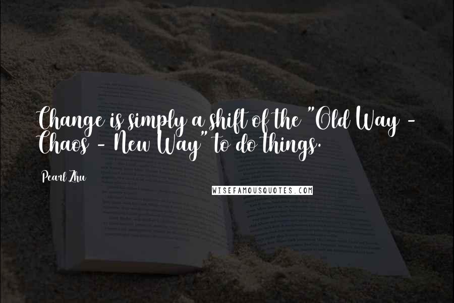 Pearl Zhu Quotes: Change is simply a shift of the "Old Way - Chaos - New Way" to do things.