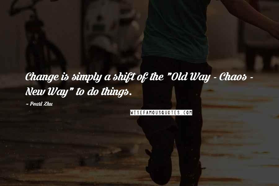Pearl Zhu Quotes: Change is simply a shift of the "Old Way - Chaos - New Way" to do things.