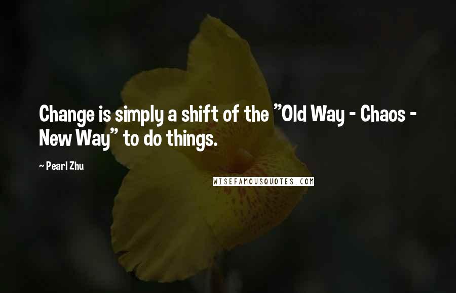 Pearl Zhu Quotes: Change is simply a shift of the "Old Way - Chaos - New Way" to do things.