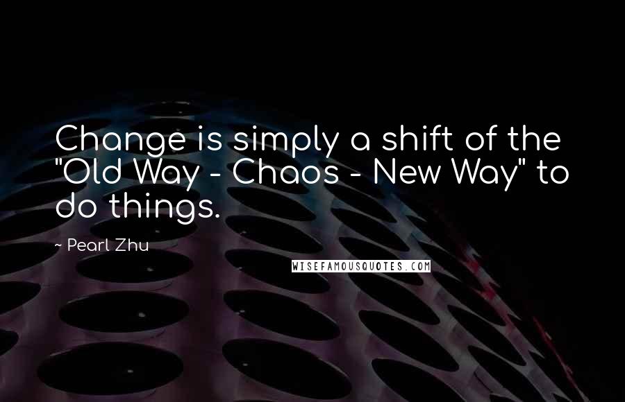 Pearl Zhu Quotes: Change is simply a shift of the "Old Way - Chaos - New Way" to do things.