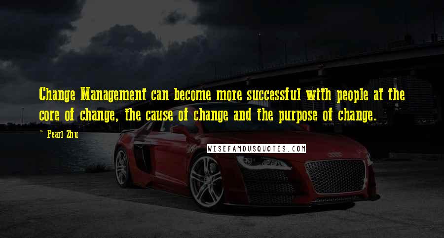 Pearl Zhu Quotes: Change Management can become more successful with people at the core of change, the cause of change and the purpose of change.