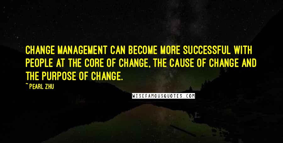 Pearl Zhu Quotes: Change Management can become more successful with people at the core of change, the cause of change and the purpose of change.