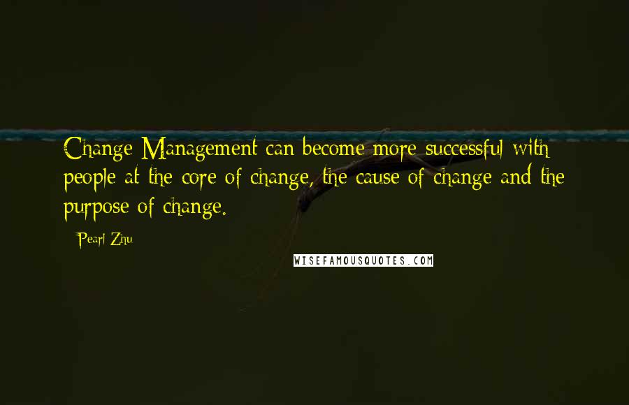 Pearl Zhu Quotes: Change Management can become more successful with people at the core of change, the cause of change and the purpose of change.