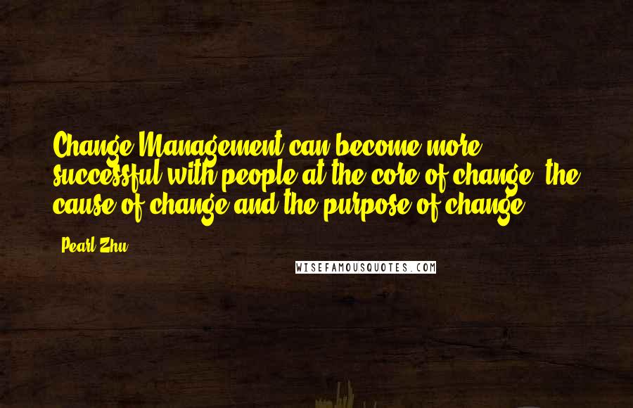 Pearl Zhu Quotes: Change Management can become more successful with people at the core of change, the cause of change and the purpose of change.