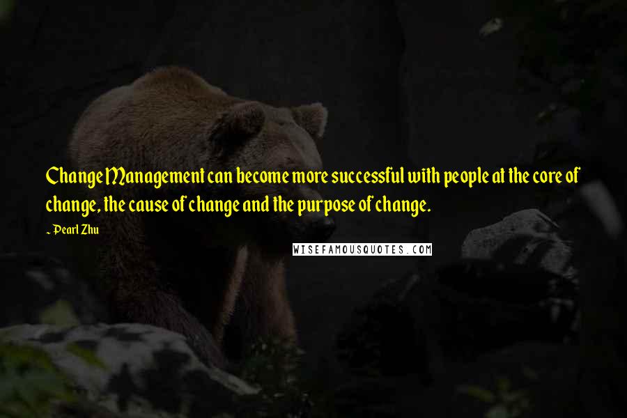 Pearl Zhu Quotes: Change Management can become more successful with people at the core of change, the cause of change and the purpose of change.