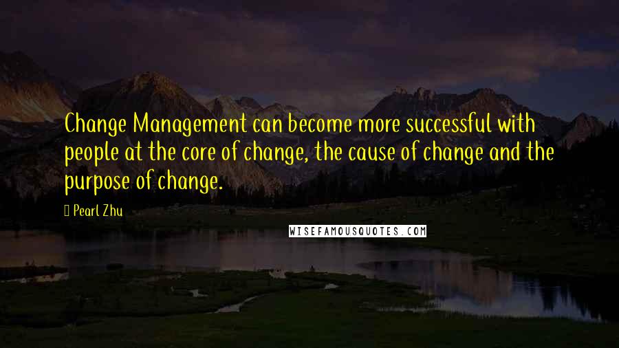 Pearl Zhu Quotes: Change Management can become more successful with people at the core of change, the cause of change and the purpose of change.