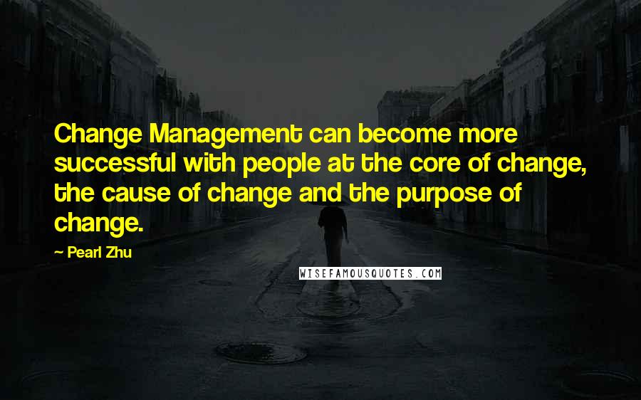 Pearl Zhu Quotes: Change Management can become more successful with people at the core of change, the cause of change and the purpose of change.