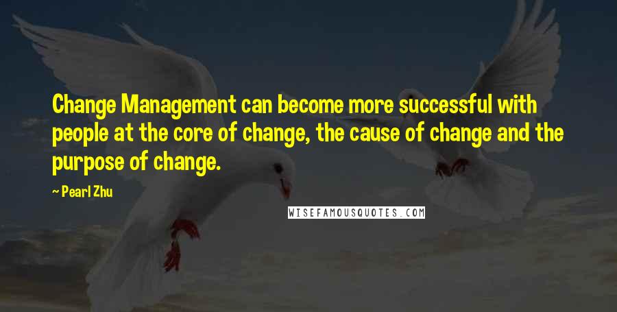 Pearl Zhu Quotes: Change Management can become more successful with people at the core of change, the cause of change and the purpose of change.