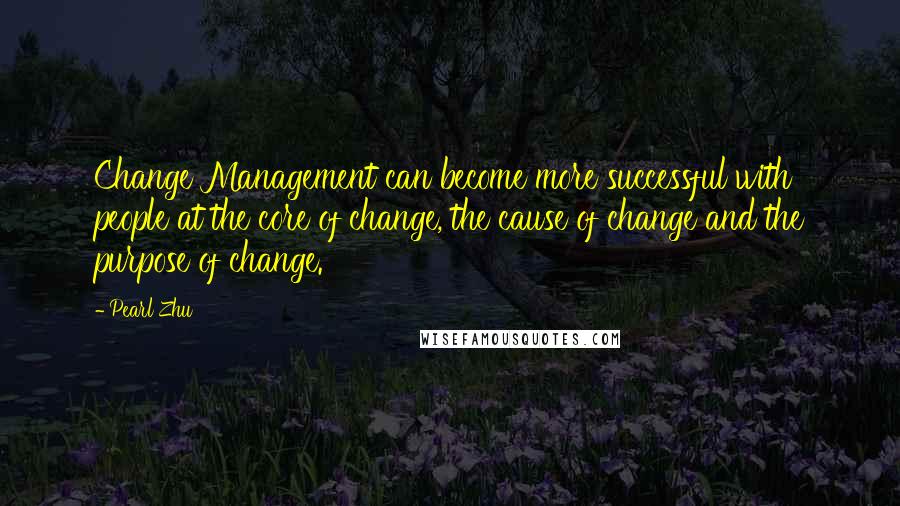 Pearl Zhu Quotes: Change Management can become more successful with people at the core of change, the cause of change and the purpose of change.