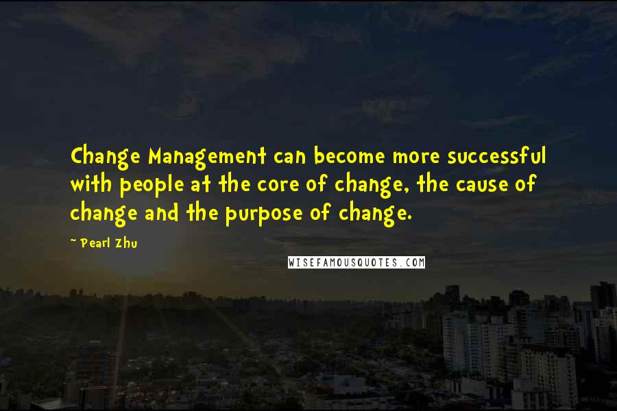 Pearl Zhu Quotes: Change Management can become more successful with people at the core of change, the cause of change and the purpose of change.